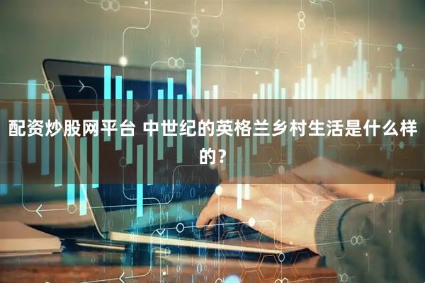 配资炒股网平台 中世纪的英格兰乡村生活是什么样的？