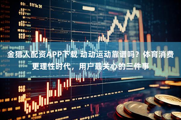 金猎人配资APP下载 动动运动靠谱吗？体育消费更理性时代，用户最关心的三件事