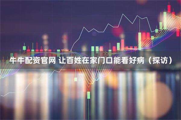 牛牛配资官网 让百姓在家门口能看好病（探访）