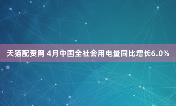 天猫配资网 4月中国全社会用电量同比增长6.0%